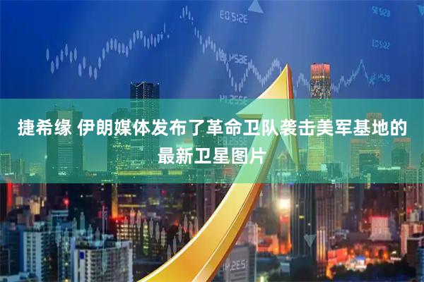 捷希缘 伊朗媒体发布了革命卫队袭击美军基地的最新卫星图片