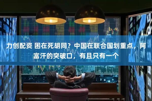 力创配资 困在死胡同？中国在联合国划重点，阿富汗的突破口，有且只有一个