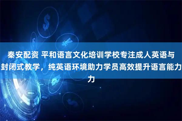 秦安配资 平和语言文化培训学校专注成人英语与封闭式教学，纯英语环境助力学员高效提升语言能力