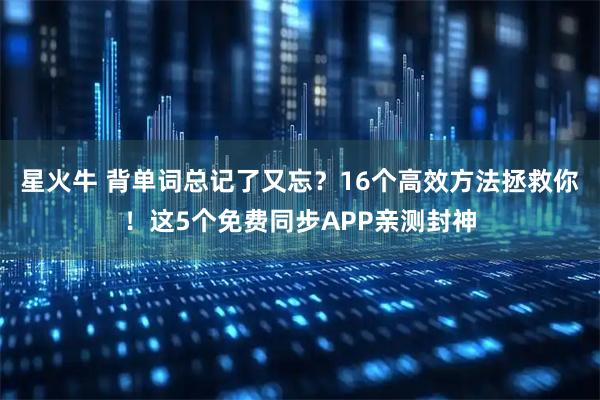 星火牛 背单词总记了又忘？16个高效方法拯救你！这5个免费同步APP亲测封神