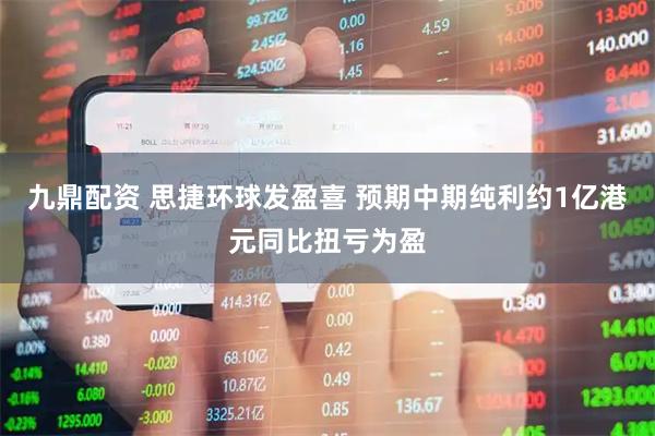 九鼎配资 思捷环球发盈喜 预期中期纯利约1亿港元同比扭亏为盈
