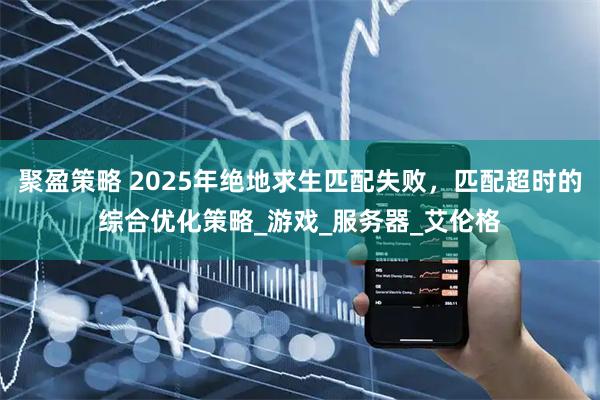 聚盈策略 2025年绝地求生匹配失败，匹配超时的综合优化策略_游戏_服务器_艾伦格