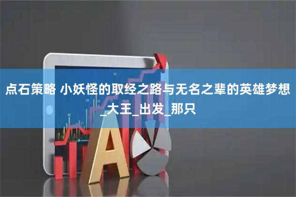 点石策略 小妖怪的取经之路与无名之辈的英雄梦想_大王_出发_那只