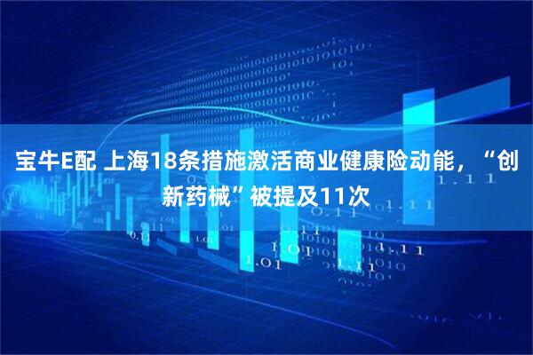 宝牛E配 上海18条措施激活商业健康险动能，“创新药械”被提及11次