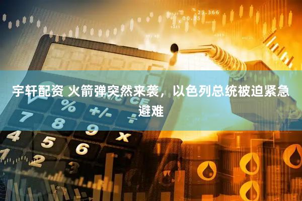 宇轩配资 火箭弹突然来袭，以色列总统被迫紧急避难