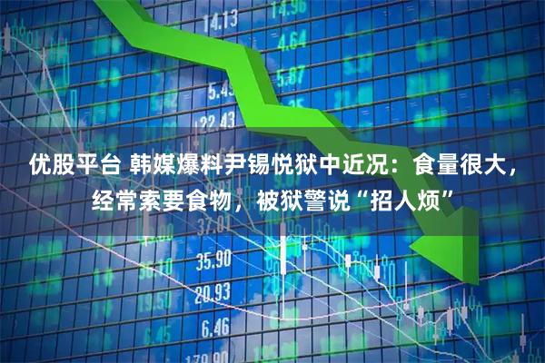 优股平台 韩媒爆料尹锡悦狱中近况：食量很大，经常索要食物，被狱警说“招人烦”