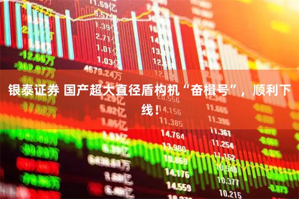 银泰证券 国产超大直径盾构机“奋楫号”，顺利下线！