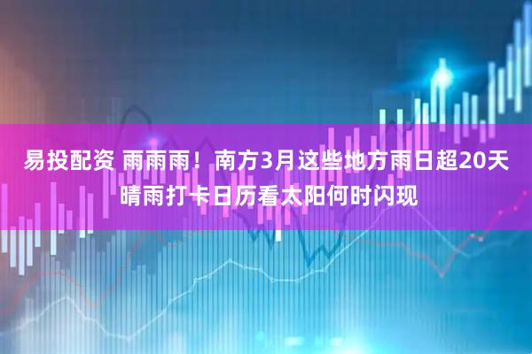 易投配资 雨雨雨！南方3月这些地方雨日超20天 晴雨打卡日历看太阳何时闪现