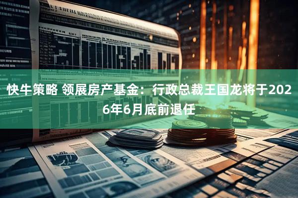 快牛策略 领展房产基金：行政总裁王国龙将于2026年6月底前退任