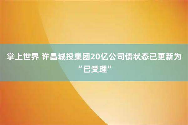 掌上世界 许昌城投集团20亿公司债状态已更新为“已受理”
