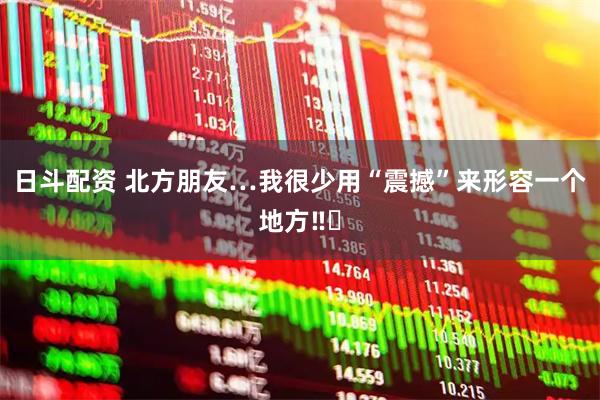 日斗配资 北方朋友…我很少用“震撼”来形容一个地方‼️