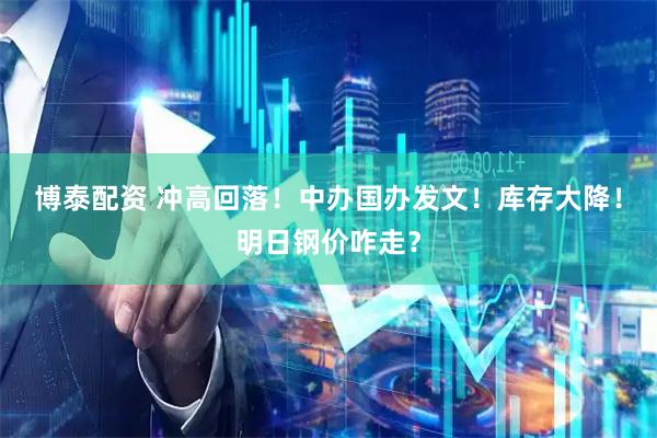 博泰配资 冲高回落！中办国办发文！库存大降！明日钢价咋走？