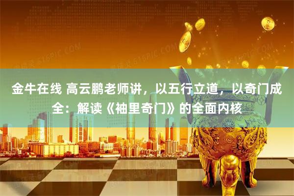 金牛在线 高云鹏老师讲，以五行立道，以奇门成全：解读《袖里奇门》的全面内核